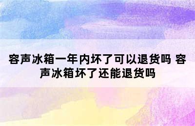 容声冰箱一年内坏了可以退货吗 容声冰箱坏了还能退货吗